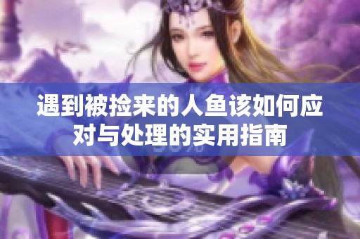 遇到被捡来的人鱼该如何应对与处理的实用指南