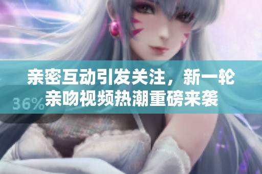 亲密互动引发关注，新一轮亲吻视频热潮重磅来袭