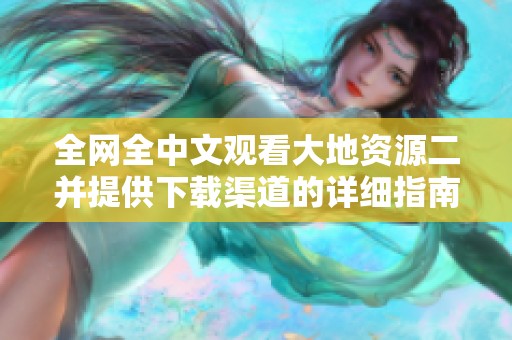 全网全中文观看大地资源二并提供下载渠道的详细指南