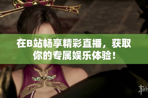 在B站畅享精彩直播，获取你的专属娱乐体验！