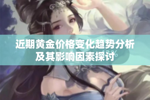 近期黄金价格变化趋势分析及其影响因素探讨