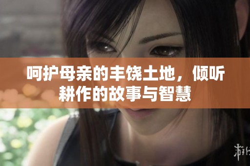 呵护母亲的丰饶土地，倾听耕作的故事与智慧