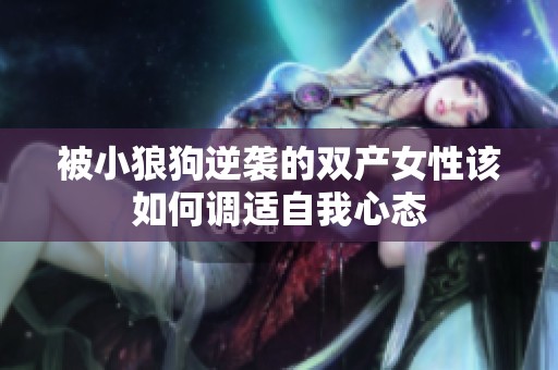 被小狼狗逆袭的双产女性该如何调适自我心态