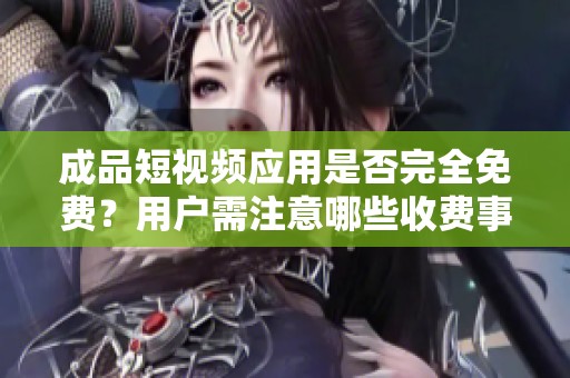 成品短视频应用是否完全免费？用户需注意哪些收费事项