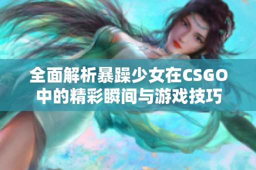 全面解析暴躁少女在CSGO中的精彩瞬间与游戏技巧