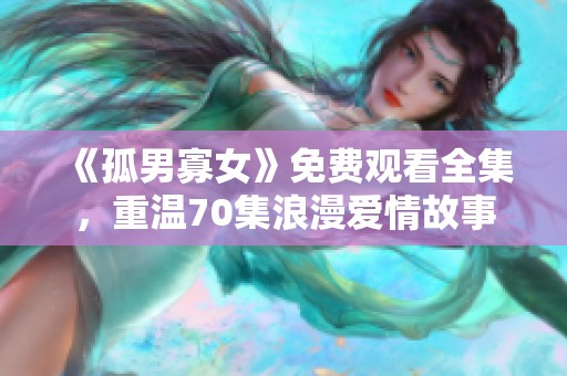 《孤男寡女》免费观看全集，重温70集浪漫爱情故事
