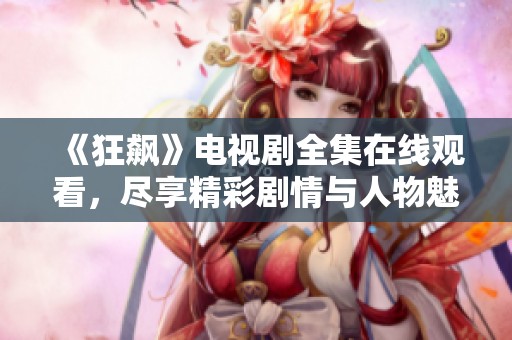 《狂飙》电视剧全集在线观看，尽享精彩剧情与人物魅力