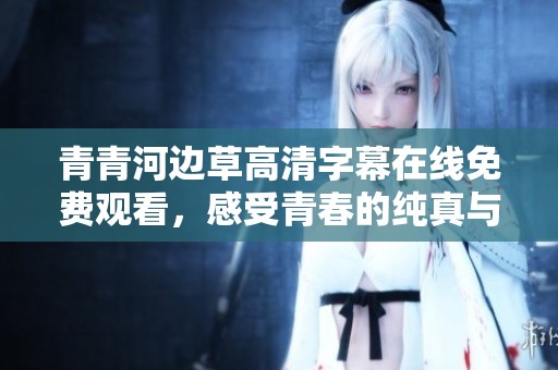 青青河边草高清字幕在线免费观看，感受青春的纯真与懵懂