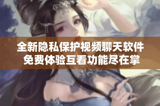 全新隐私保护视频聊天软件 免费体验互看功能尽在掌握