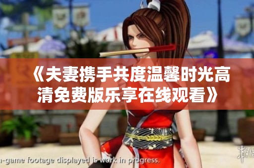 《夫妻携手共度温馨时光高清免费版乐享在线观看》