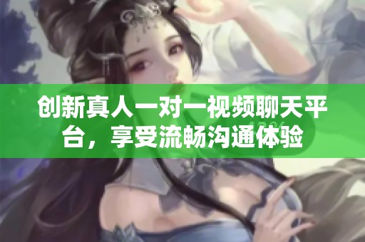 创新真人一对一视频聊天平台，享受流畅沟通体验