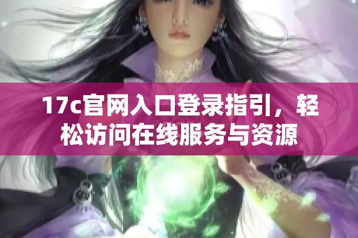 17c官网入口登录指引，轻松访问在线服务与资源