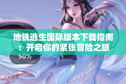 地铁逃生国际版本下载指南：开启你的紧张冒险之旅