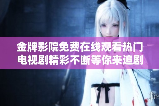 金牌影院免费在线观看热门电视剧精彩不断等你来追剧