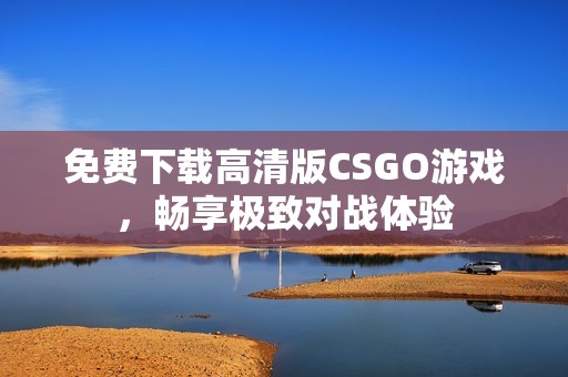 免费下载高清版CSGO游戏，畅享极致对战体验