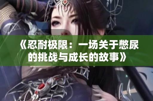 《忍耐极限：一场关于憋尿的挑战与成长的故事》