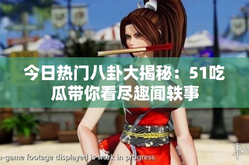 今日热门八卦大揭秘：51吃瓜带你看尽趣闻轶事