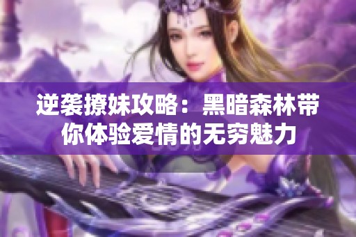 逆袭撩妹攻略：黑暗森林带你体验爱情的无穷魅力
