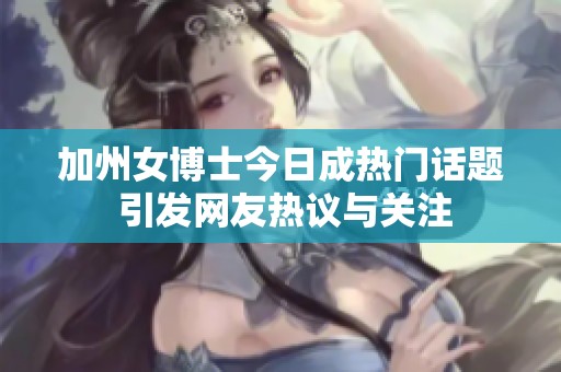 加州女博士今日成热门话题 引发网友热议与关注