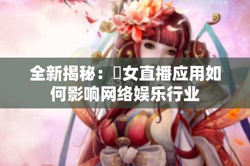 全新揭秘：祼女直播应用如何影响网络娱乐行业