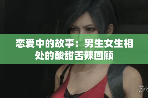 恋爱中的故事：男生女生相处的酸甜苦辣回顾