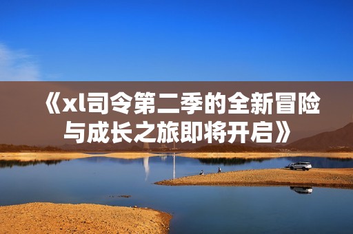 《xl司令第二季的全新冒险与成长之旅即将开启》
