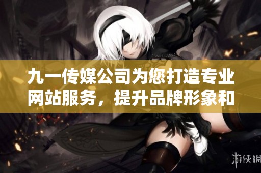 九一传媒公司为您打造专业网站服务，提升品牌形象和在线竞争力