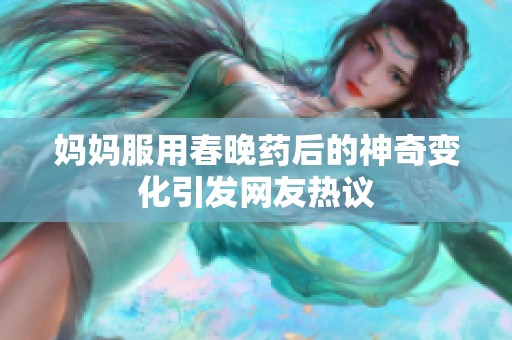 妈妈服用春晚药后的神奇变化引发网友热议