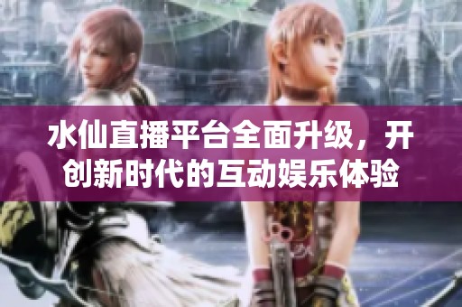 水仙直播平台全面升级，开创新时代的互动娱乐体验