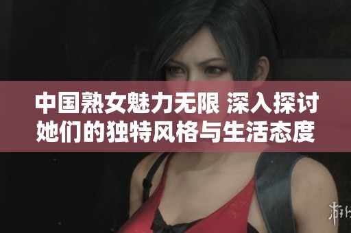 中国熟女魅力无限 深入探讨她们的独特风格与生活态度