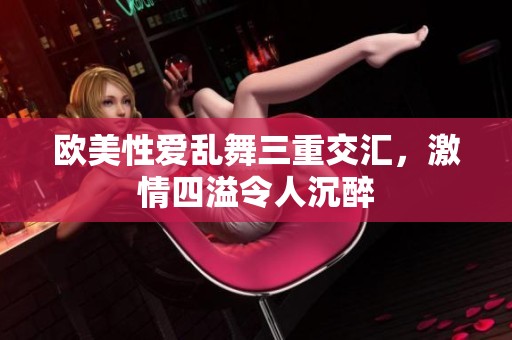 欧美性爱乱舞三重交汇，激情四溢令人沉醉