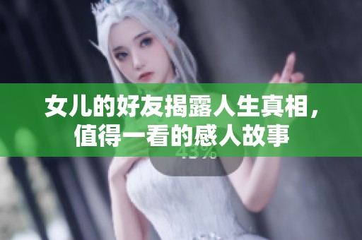 女儿的好友揭露人生真相，值得一看的感人故事