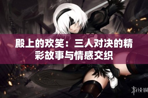 殿上的欢笑：三人对决的精彩故事与情感交织