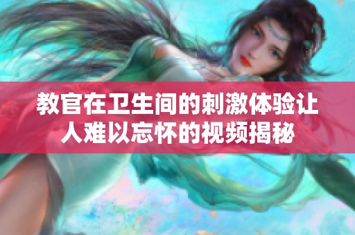 教官在卫生间的刺激体验让人难以忘怀的视频揭秘