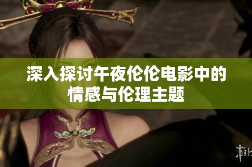 深入探讨午夜伦伦电影中的情感与伦理主题