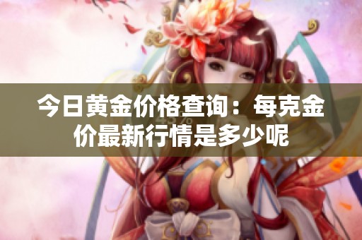 今日黄金价格查询：每克金价最新行情是多少呢