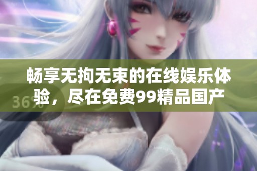 畅享无拘无束的在线娱乐体验，尽在免费99精品国产
