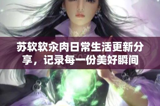 苏软软汆肉日常生活更新分享，记录每一份美好瞬间