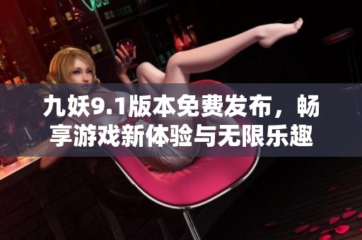 九妖9.1版本免费发布，畅享游戏新体验与无限乐趣