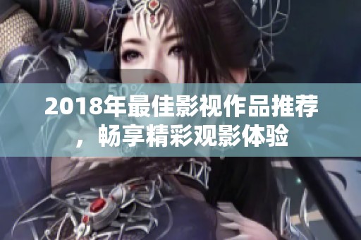 2018年最佳影视作品推荐，畅享精彩观影体验