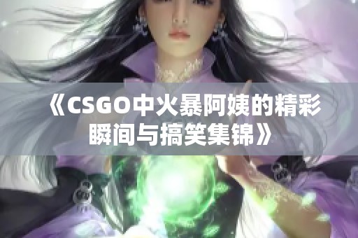 《CSGO中火暴阿姨的精彩瞬间与搞笑集锦》