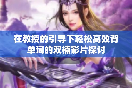 在教授的引导下轻松高效背单词的双楠影片探讨
