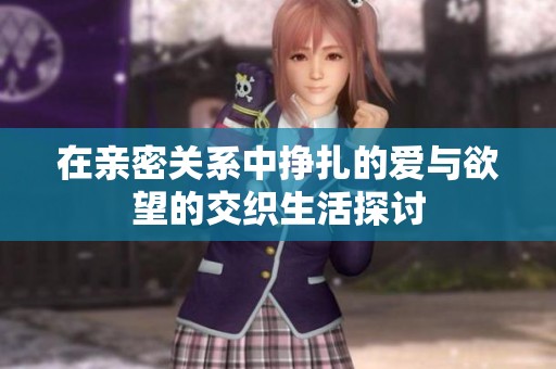 在亲密关系中挣扎的爱与欲望的交织生活探讨