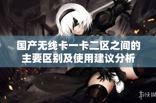 国产无线卡一卡二区之间的主要区别及使用建议分析