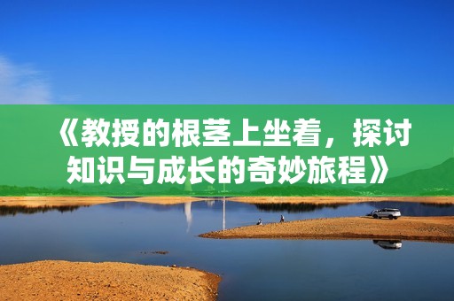 《教授的根茎上坐着，探讨知识与成长的奇妙旅程》