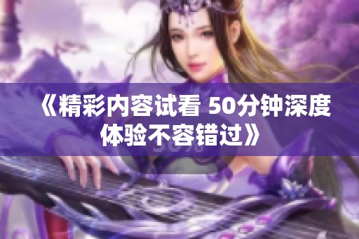 《精彩内容试看 50分钟深度体验不容错过》