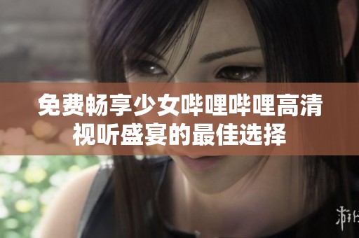 免费畅享少女哔哩哔哩高清视听盛宴的最佳选择