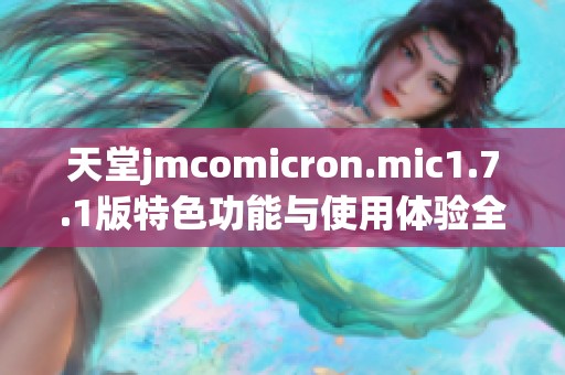 天堂jmcomicron.mic1.7.1版特色功能与使用体验全面解析