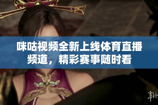 咪咕视频全新上线体育直播频道，精彩赛事随时看