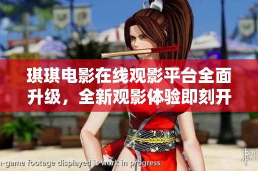 琪琪电影在线观影平台全面升级，全新观影体验即刻开启